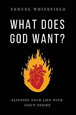 What Does God Want?: Aligning Your Life with God's Desire - Samuel Whitefield - cover