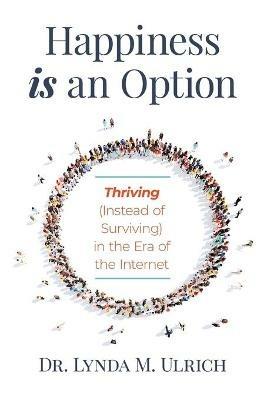 Happiness is an Option: Thriving (Instead of Surviving) In the Era of the Internet - Lynda M Ulrich - cover