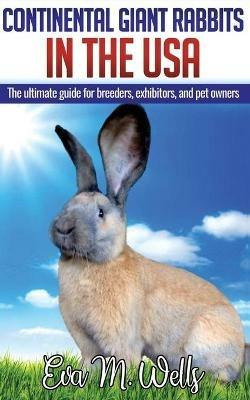 Continental Giant Rabbits in USA: The ultimate guide for breeders, exhibitors, and pet owners - Eva M Wells - cover