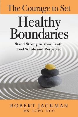 The Courage to Set Healthy Boundaries: Stand Strong in Your Truth, Feel Whole and Respect - Robert Jackman - cover