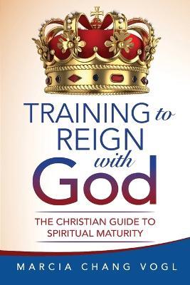 Training to Reign with God: The Christian Guide to Spiritual Maturity - Marcia Chang Vogl - cover