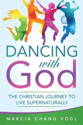 Dancing With God: The Christian Journey to Live Supernaturally - Marcia Chang Vogl - cover