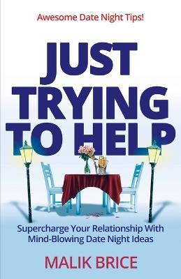 Just Trying to Help: Supercharge Your Relationship with Mind-Blowing Date Night Ideas - Malik Brice - cover