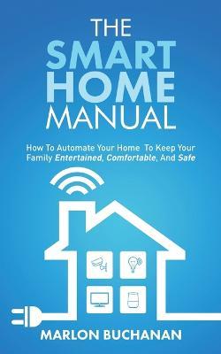 The Smart Home Manual: How To Automate Your Home To Keep Your Family Entertained, Comfortable, And Safe - Marlon Buchanan - cover