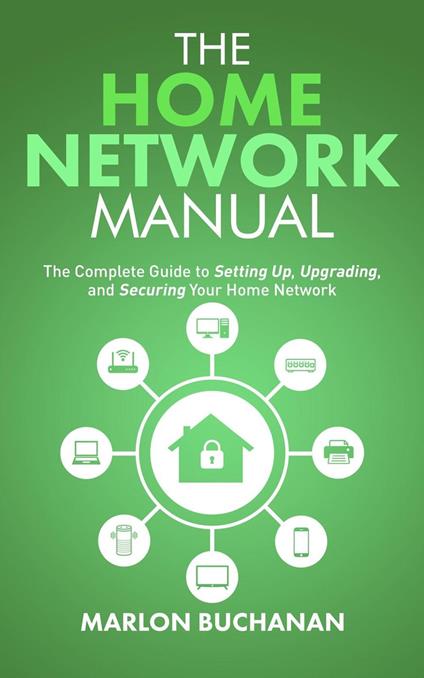 The Home Network Manual: The Complete Guide to Setting Up, Upgrading, and Securing Your Home Network