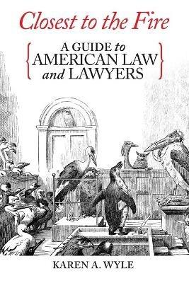 Closest to the Fire: A Guide to American Law and Lawyers - Karen A Wyle - cover