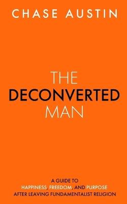 The Deconverted Man: A Guide to Happiness, Freedom, and Purpose After Leaving Fundamentalist Religion - Chase Austin - cover