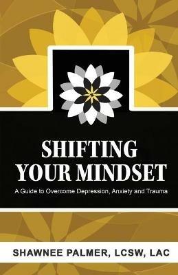Shifting Your Mindset: A Guide to Overcome Depression, Anxiety and Trauma - Shawnee Palmer - cover