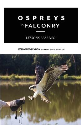 Ospreys in Falconry: Lessons Learned - Kennon McLendon,Kaky McLendon,Anna McLendon - cover