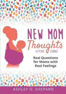 New Mom Thoughts: Real Questions for Moms with Real Feelings - Ashley D Shepard - cover