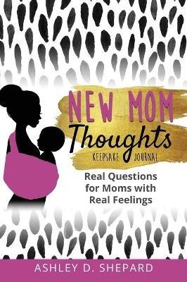 New Mom Thoughts: Real Questions for Moms with Real Feelings - Ashley D Shepard - cover