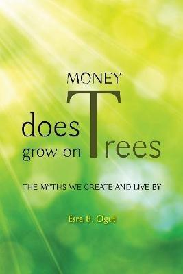 Money Does Grow on Trees: The Myths We Create and Live By - Esra B Ogut - cover