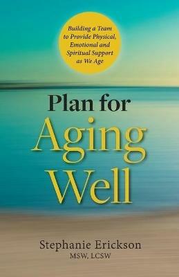 Plan for Aging Well: Building a Team to Provide Physical, Emotional, and Spiritual Support as We Age - Stephanie Erickson - cover