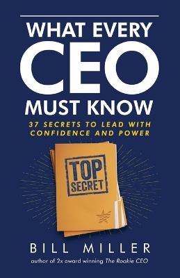What Every CEO Must Know, 37 Secrets to Lead With Confidence and Power - Bill Miller - cover