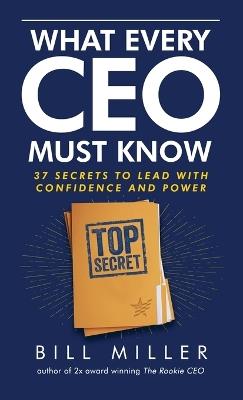 What Every CEO Must Know, 37 Secrets to Lead With Confidence and Power - Bill Miller - cover