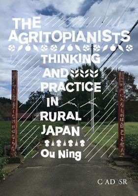 The Agritopianists: Thinking and Practice in Rural Japan - Ou Ning - cover