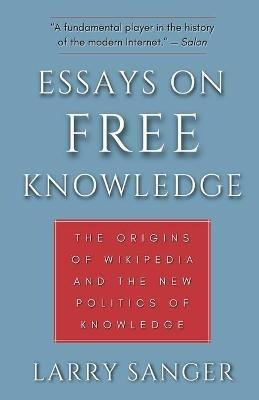 Essays on Free Knowledge: The Origins of Wikipedia and the New Politics of Knowledge - Larry Sanger - cover