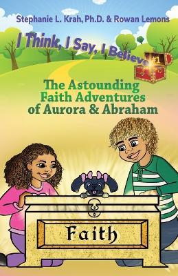 The Astounding Faith Adventures of Abraham and Aurora: Book 1 of the I Think, I Say, I Believe Series - Stephanie L Krah,Rowan Lemons - cover