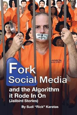 Fork Social Media and the Algorithm it Rode in on (Jailbird Stories) - Sudi (Rick) Karatas - cover