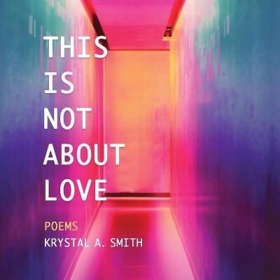 This is Not About Love: Poems - Krystal A. Smith - cover
