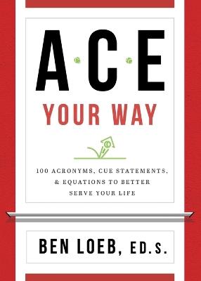 ACE Your Way: 100 Acronyms, Cue Statements, and Equations to Better Serve Your Life - Ben Loeb - cover