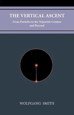 The Vertical Ascent: From Particles to the Tripartite Cosmos and Beyond - Wolfgang Smith - cover
