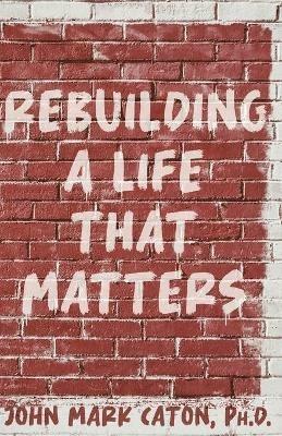 Rebuilding a Life That Matters: How You Can Rise from the Rubble - John Caton - cover