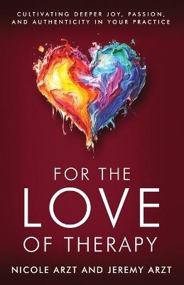For the Love of Therapy: Cultivating Deeper Joy, Passion, and Authenticity In Your Practice: Cultivating Deeper Joy, Love, - Nicole Arzt,Jeremy Arzt - cover