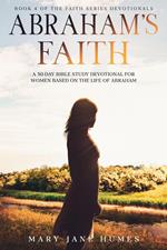 Abraham's Faith A 30-Day Bible Study Devotional for Women Based on the Life of Abraham