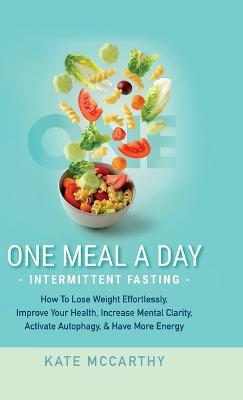 One Meal A Day Intermittent Fasting: How To Lose Weight Effortlessly, Improve Your Health, Increase Mental Clarity, Activate Autophagy, and Have More Energy: How To Lose Weight Effortlessly, Improve Your Health, Increase Mental Clarity, Activate Autophagy, and Have More Energy - Kate McCarthy - cover