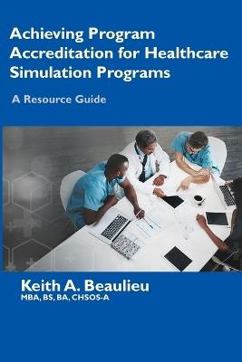 Achieving Program Accreditation for Healthcare Simulation Programs: A Resource Guide - Keith A Beaulieu - cover