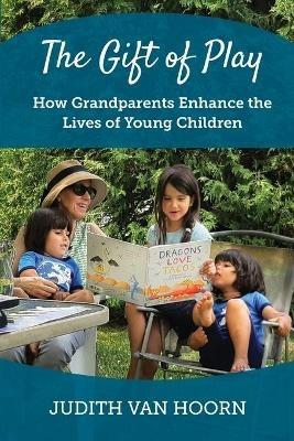The Gift of Play: How Grandparents Enhance the Lives of Young Children - Judith Van Hoorn - cover