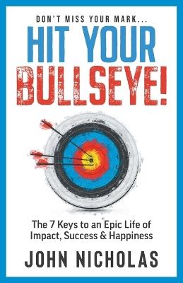Hit Your Bullseye!: The 7 Keys to an Epic Life of Impact, Success & Happiness - John Nicholas - cover