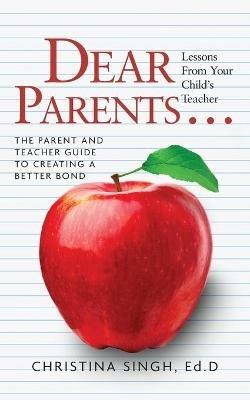 Dear Parents...Lessons from Your Child's Teacher: The Parent and Teacher Guide to Creating a Better Bond - Ed D Christina Singh - cover