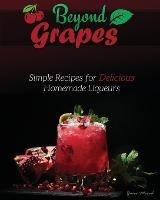 Beyond Grapes: Simple Recipes for Delicious Homemade Liqueurs - Yacov Morad - cover