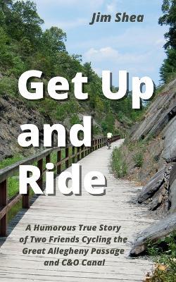 Get Up and Ride: A Humorous True Story of Two Friends Cycling the Great Allegheny Passage and C&O Canal - Jim Shea - cover