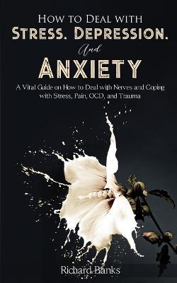How to Deal With Stress, Depression, and Anxiety: A Vital Guide on How to Deal with Nerves and Coping with Stress, Pain, OCD and Trauma - Richard Banks - cover