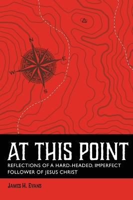 At This Point: Reflections of a Hard-Headed, Imperfect Follower of Jesus Christ - James H Evans - cover