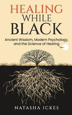 Healing While Black: Ancient Wisdom. Modern Psychology and the Science of Healing - Natasha Ickes - cover