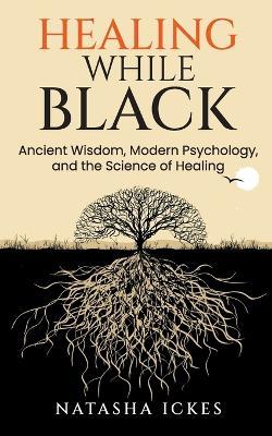Healing While Black: Ancient Wisdom, Modern Psychology & the Science of Healing - Natasha Ickes - cover