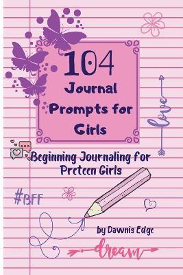 104 Journal Prompts for Girls Beginning Journaling for Preteen Girls - Dawnis Edge - cover