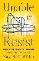 Unable to Resist: When You're Suddenly A Caregiver and It's Really Not Your Gift