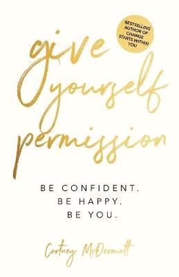 Give Yourself Permission: Be Confident. Be Happy. Be You. - Cortney McDermott - cover