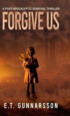Forgive Us Hard Cover: Post Apocalyptic Fiction - E T Gunnarsson - cover