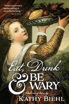 Eat, Drink & Be Wary: Cautionary Tales - Kathy Biehl - cover