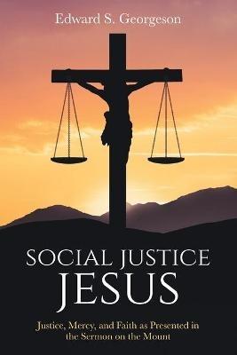 Social Justice Jesus: Justice, Mercy, and Faith as Presented in the Sermon on the Mount - Edward S Georgeson - cover