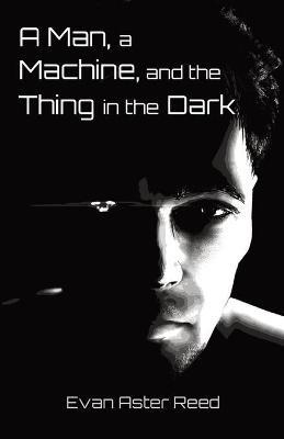 A Man, a Machine, and the Thing in the Dark - Evan Aster Reed - cover