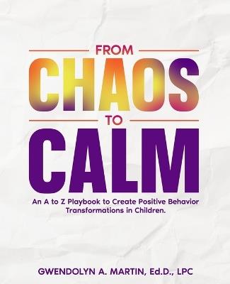 From Chaos to Calm: An A to Z Playbook to Create Positive Behavior Transformations in Children - Gwendolyn A Martin - cover