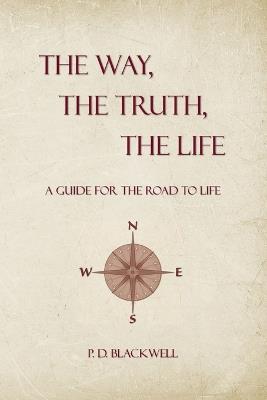 The Way, The Truth, The Life: A Guide for the Road to Life - P D Blackwell - cover