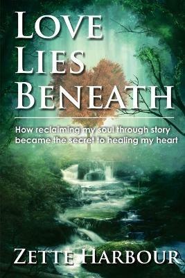 Love Lies Beneath: How reclaiming my Soul through Story became the secret to healing my Heart - Zette Harbour - cover
